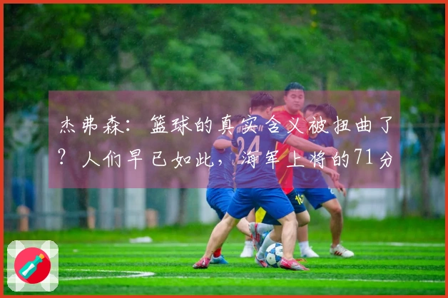 杰弗森：篮球的真实含义被扭曲了？人们早已如此，海军上将的71分也只是作秀。