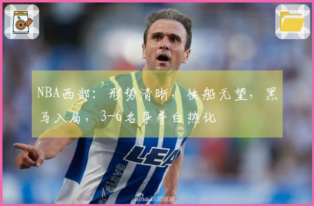 NBA西部：形势清晰，快船无望，黑马入局，3-6名争夺白热化
