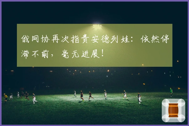 俄网协再次指责安德列娃：依然停滞不前，毫无进展！