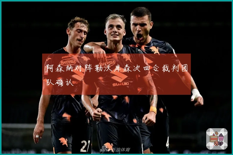 阿森纳对阵勒沃库森次回合裁判团队确认