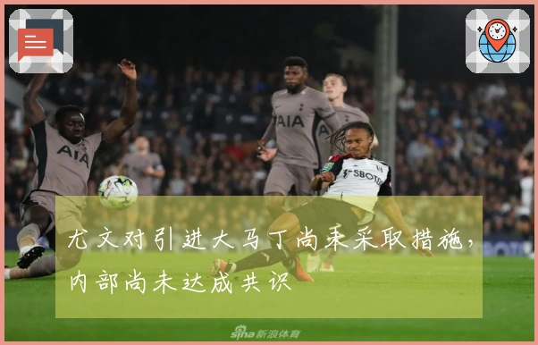 尤文对引进大马丁尚未采取措施，内部尚未达成共识