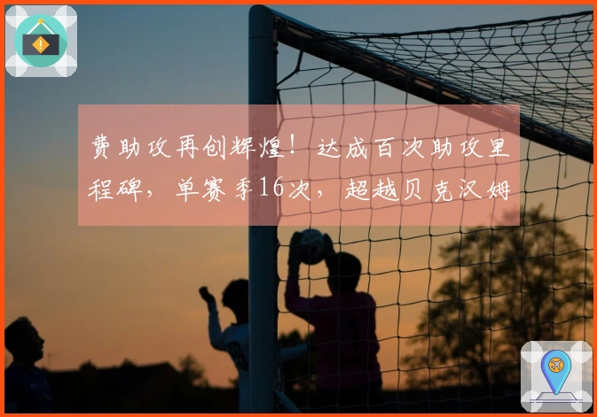 费助攻再创辉煌！达成百次助攻里程碑，单赛季16次，超越贝克汉姆纪录