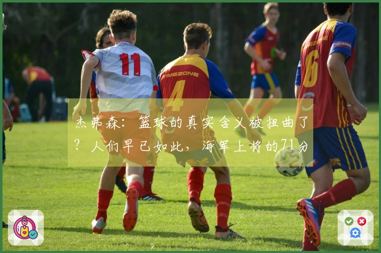 杰弗森：篮球的真实含义被扭曲了？人们早已如此，海军上将的71分也只是作秀。