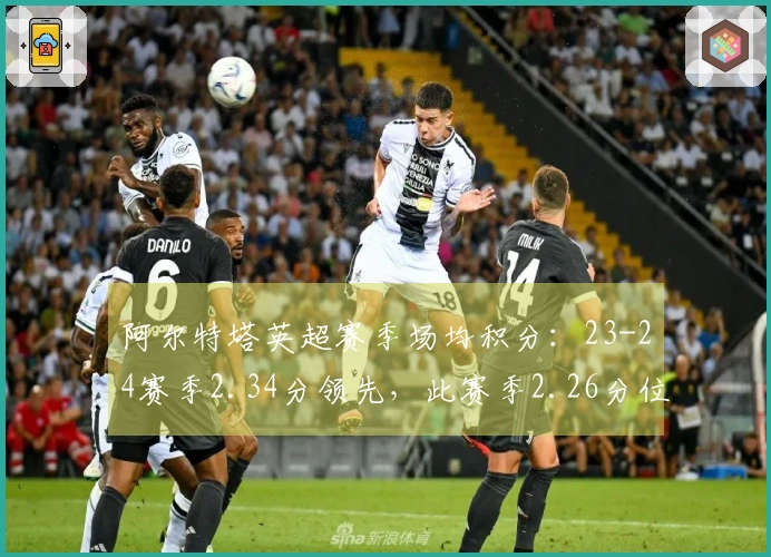 阿尔特塔英超赛季场均积分：23-24赛季2.34分领先，此赛季2.26分位列第二