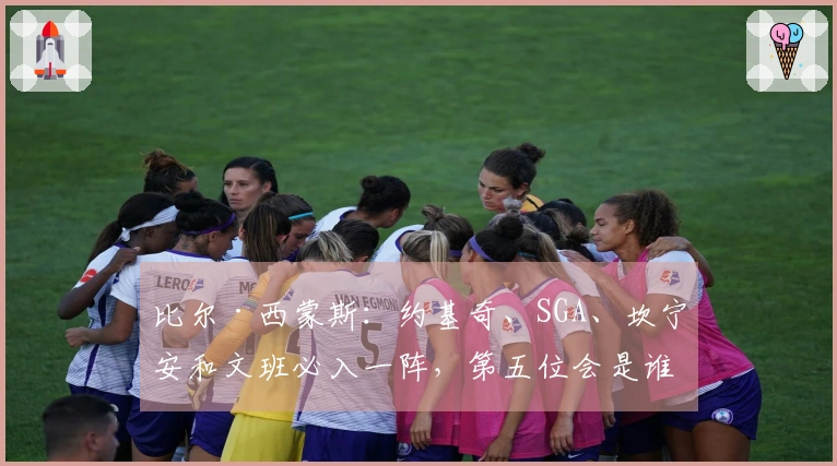 比尔·西蒙斯：约基奇、SGA、坎宁安和文班必入一阵，第五位会是谁？