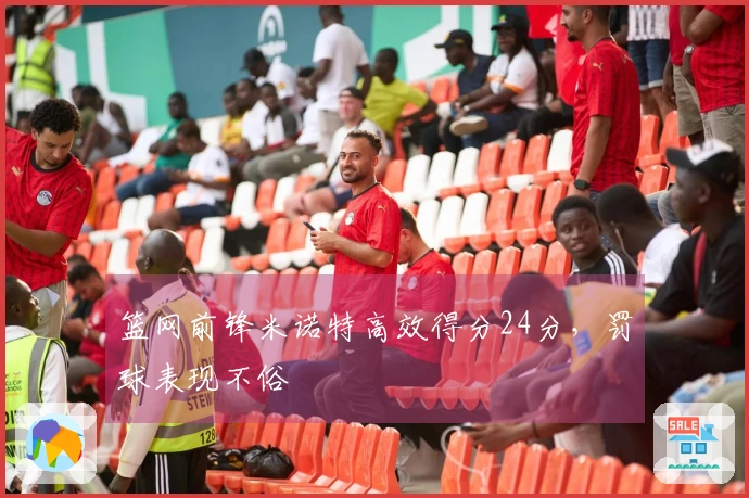 篮网前锋米诺特高效得分24分，罚球表现不俗