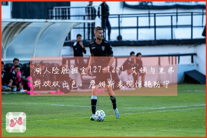 湖人险胜掘金127-125！艾顿与里弗斯双双出色，詹姆斯表现惊艳防守！