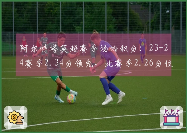 阿尔特塔英超赛季场均积分：23-24赛季2.34分领先，此赛季2.26分位列第二
