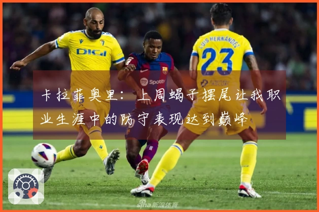 卡拉菲奥里：上周蝎子摆尾让我职业生涯中的防守表现达到巅峰