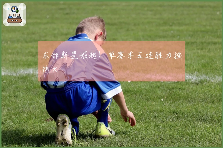 东部新星崛起！单赛季五连胜力挫热火