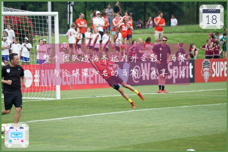 整个团队造访齐达内并合影！马赛：与全球最知名的马赛人共享午后时光