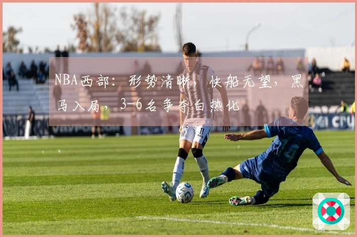 NBA西部：形势清晰，快船无望，黑马入局，3-6名争夺白热化