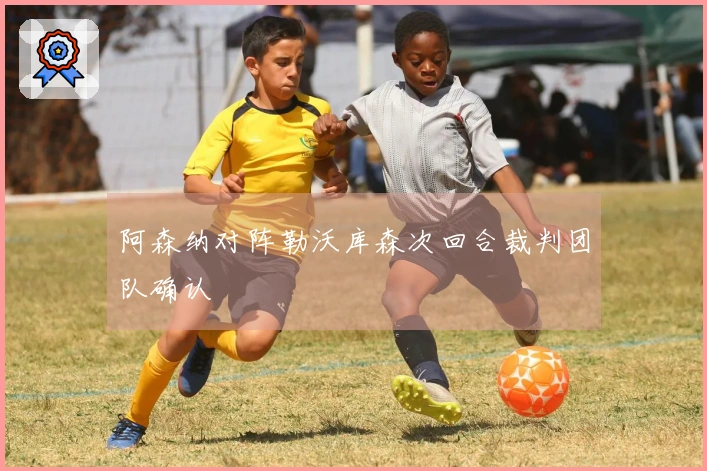 阿森纳对阵勒沃库森次回合裁判团队确认